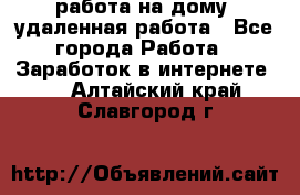 работа на дому, удаленная работа - Все города Работа » Заработок в интернете   . Алтайский край,Славгород г.